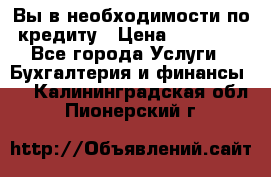 Вы в необходимости по кредиту › Цена ­ 90 000 - Все города Услуги » Бухгалтерия и финансы   . Калининградская обл.,Пионерский г.
